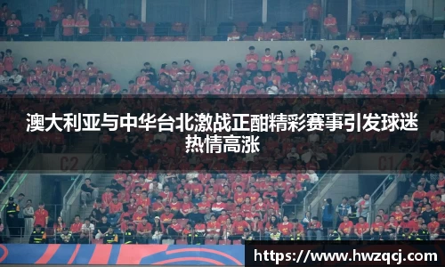 澳大利亚与中华台北激战正酣精彩赛事引发球迷热情高涨