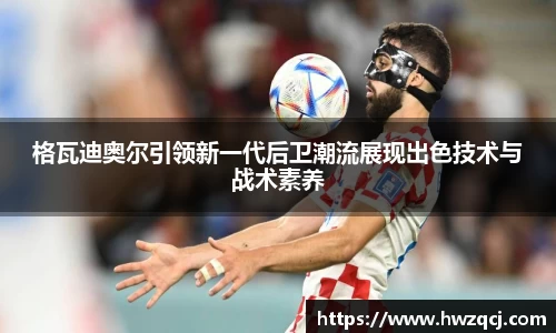 格瓦迪奥尔引领新一代后卫潮流展现出色技术与战术素养