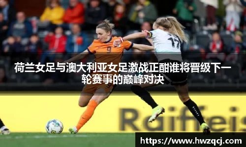 荷兰女足与澳大利亚女足激战正酣谁将晋级下一轮赛事的巅峰对决